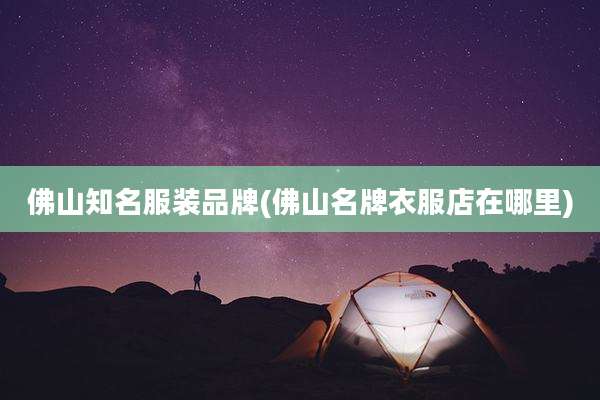 佛山知名服装品牌(佛山名牌衣服店在哪里)