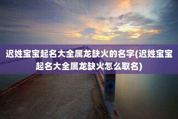 迟姓宝宝起名大全属龙缺火的名字(迟姓宝宝起名大全属龙缺火怎么取名)