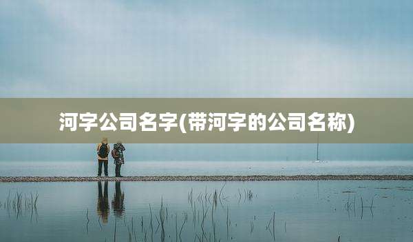 河字公司名字(带河字的公司名称)