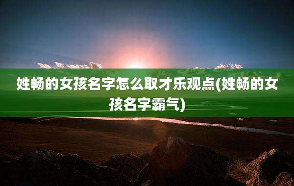 姓畅的女孩名字怎么取才乐观点(姓畅的女孩名字霸气)