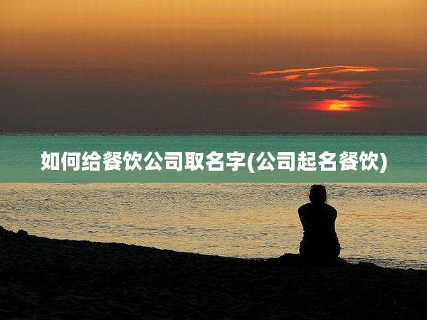 如何给餐饮公司取名字(公司起名餐饮)