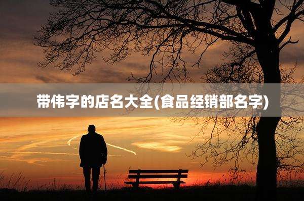 带伟字的店名大全(食品经销部名字)