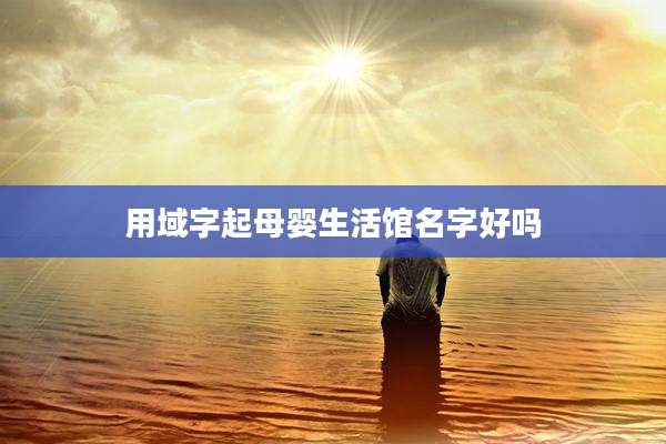用域字起母婴生活馆名字好吗