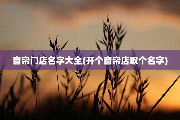 窗帘门店名字大全(开个窗帘店取个名字)