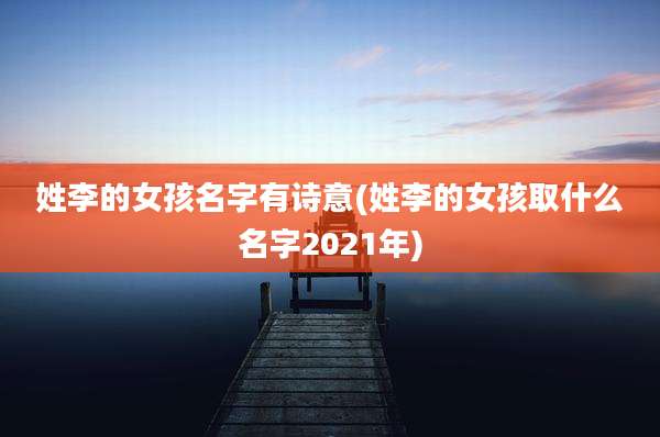 姓李的女孩名字有诗意(姓李的女孩取什么名字2021年)