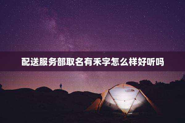 配送服务部取名有禾字怎么样好听吗