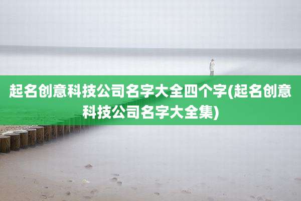 起名创意科技公司名字大全四个字(起名创意科技公司名字大全集)