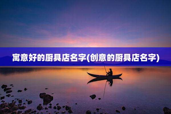 寓意好的厨具店名字(创意的厨具店名字)