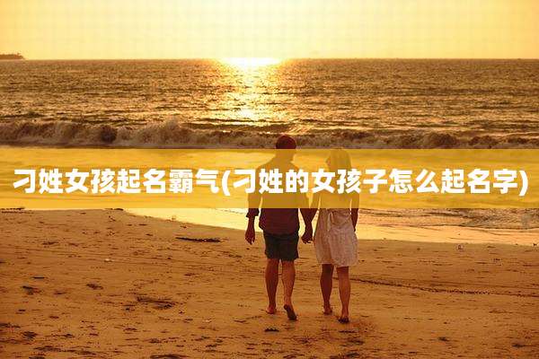 刁姓女孩起名霸气(刁姓的女孩子怎么起名字)