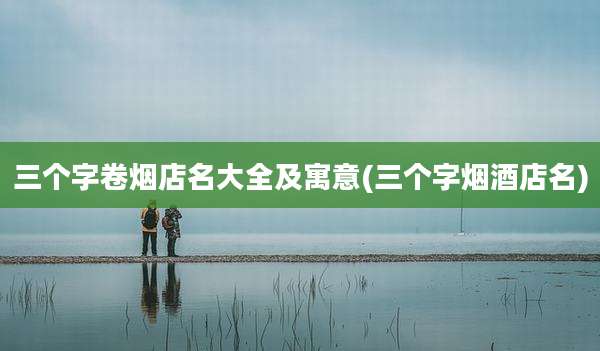 三个字卷烟店名大全及寓意(三个字烟酒店名)