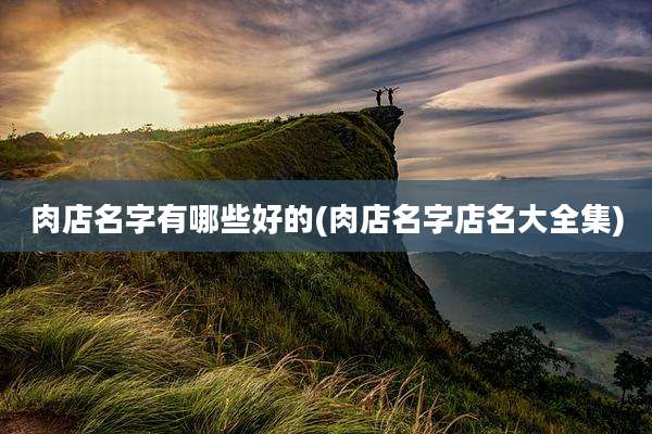 肉店名字有哪些好的(肉店名字店名大全集)