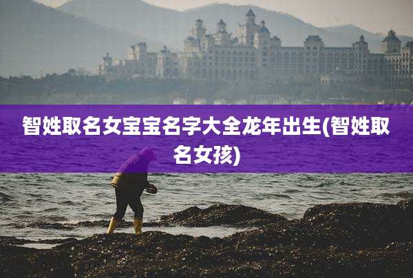 智姓取名女宝宝名字大全龙年出生(智姓取名女孩)