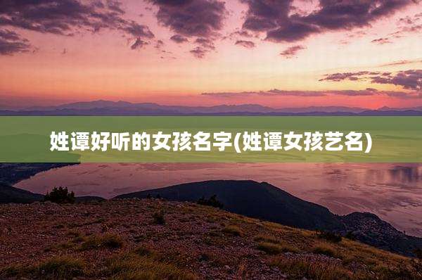 姓谭好听的女孩名字(姓谭女孩艺名)