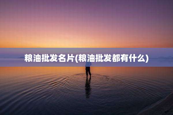 粮油批发名片(粮油批发都有什么)