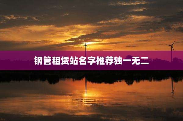 钢管租赁站名字推荐独一无二
