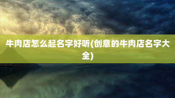 牛肉店怎么起名字好听(创意的牛肉店名字大全)