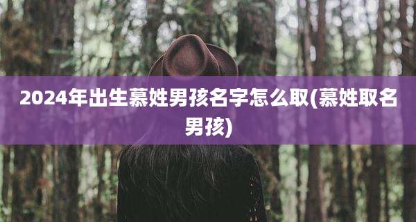 2024年出生慕姓男孩名字怎么取(慕姓取名男孩)