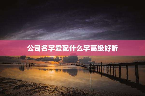公司名字爱配什么字高级好听