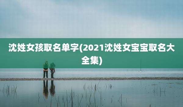 沈姓女孩取名单字(2021沈姓女宝宝取名大全集)