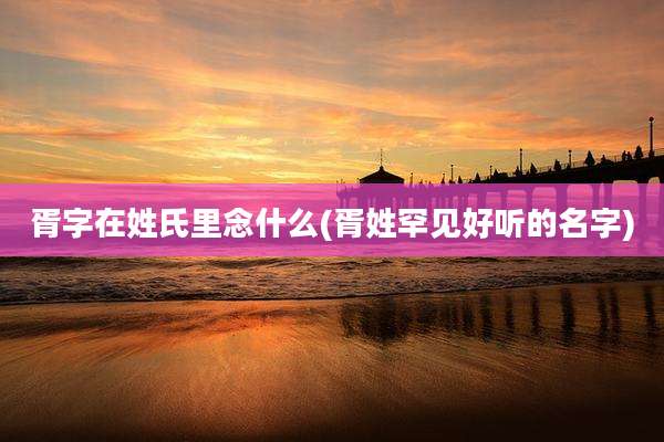 胥字在姓氏里念什么(胥姓罕见好听的名字)