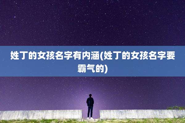 姓丁的女孩名字有内涵(姓丁的女孩名字要霸气的)