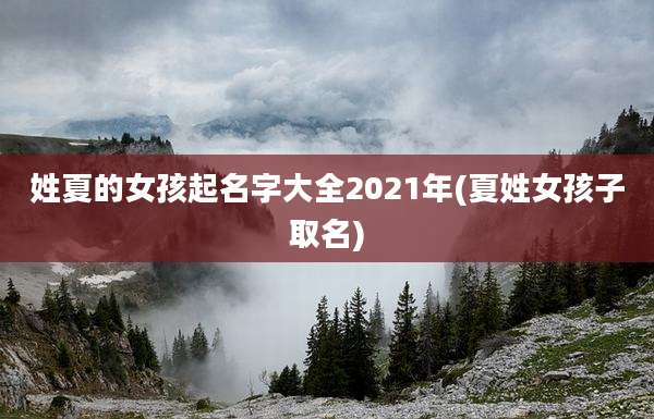 姓夏的女孩起名字大全2021年(夏姓女孩子取名)