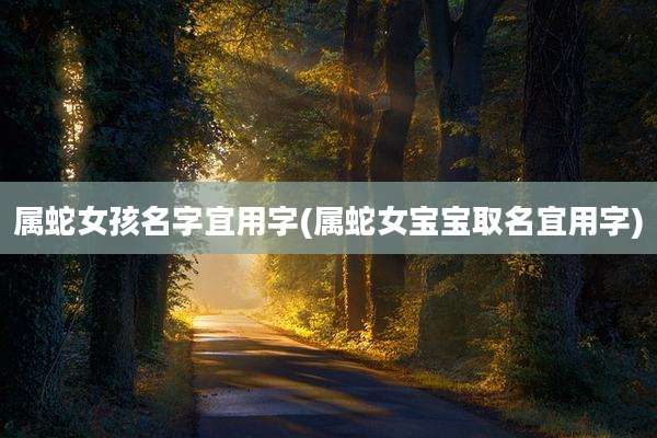 属蛇女孩名字宜用字(属蛇女宝宝取名宜用字)
