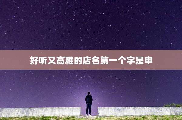 好听又高雅的店名第一个字是申