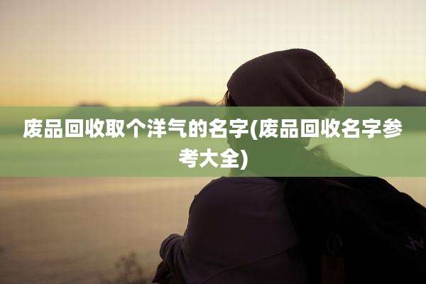 废品回收取个洋气的名字(废品回收名字参考大全)