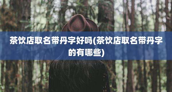 茶饮店取名带丹字好吗(茶饮店取名带丹字的有哪些)