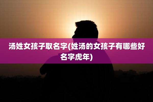 汤姓女孩子取名字(姓汤的女孩子有哪些好名字虎年)