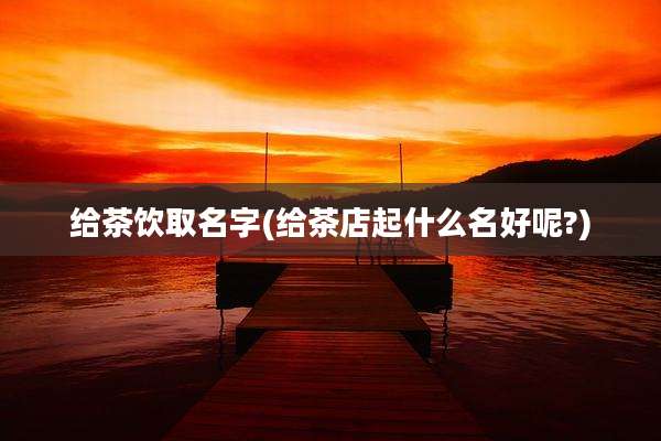 给茶饮取名字(给茶店起什么名好呢?)