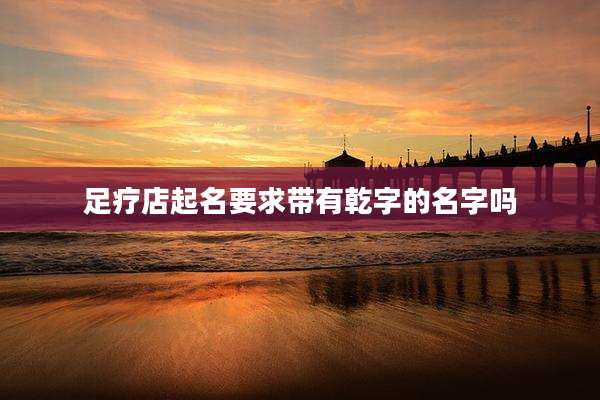 足疗店起名要求带有乾字的名字吗