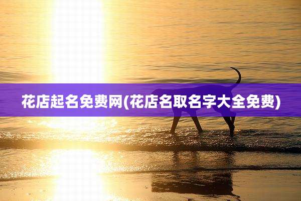 花店起名免费网(花店名取名字大全免费)