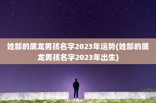 姓郜的属龙男孩名字2023年运势(姓郜的属龙男孩名字2023年出生)