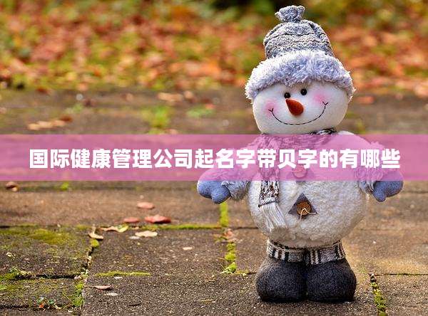 国际健康管理公司起名字带贝字的有哪些
