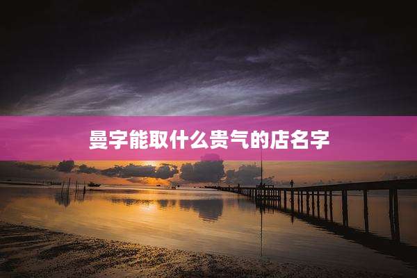 曼字能取什么贵气的店名字