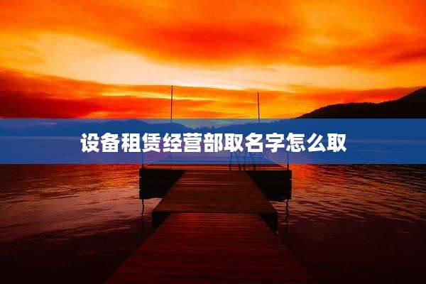 设备租赁经营部取名字怎么取