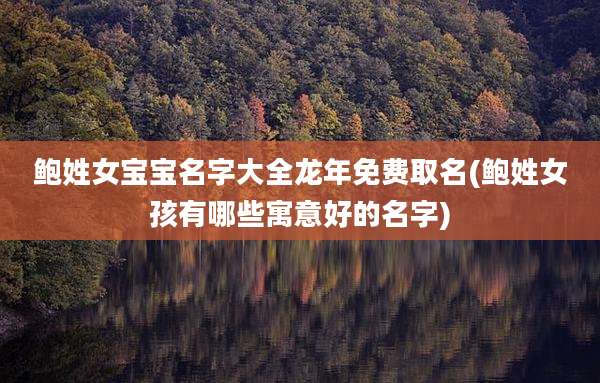 鲍姓女宝宝名字大全龙年免费取名(鲍姓女孩有哪些寓意好的名字)