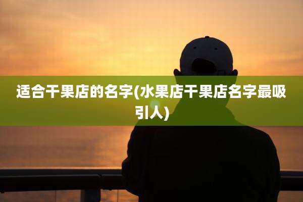 适合干果店的名字(水果店干果店名字最吸引人)