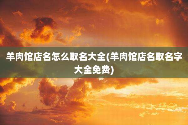羊肉馆店名怎么取名大全(羊肉馆店名取名字大全免费)