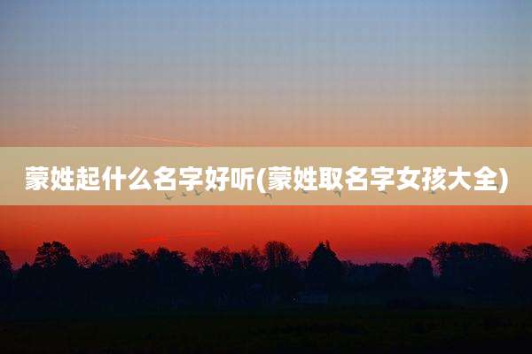 蒙姓起什么名字好听(蒙姓取名字女孩大全)