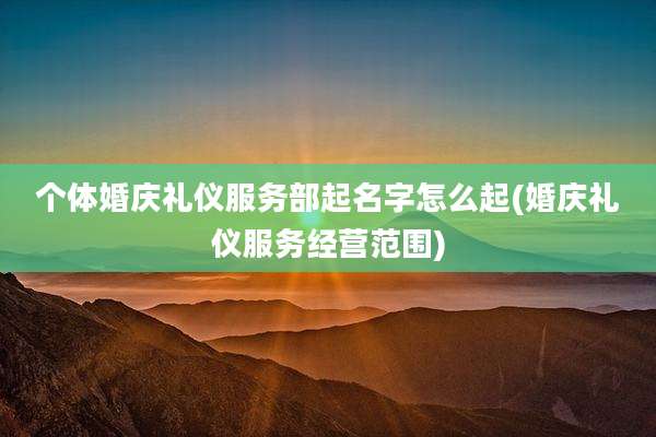 个体婚庆礼仪服务部起名字怎么起(婚庆礼仪服务经营范围)
