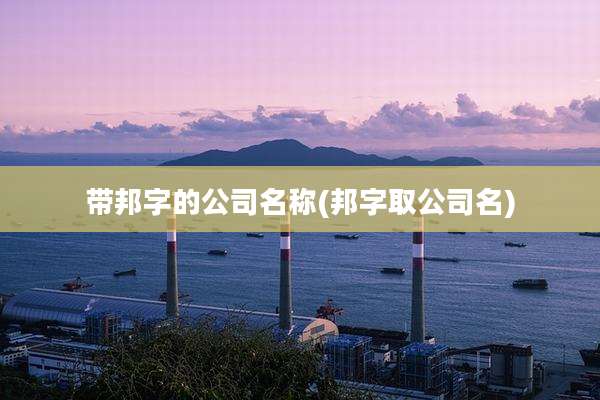 带邦字的公司名称(邦字取公司名)