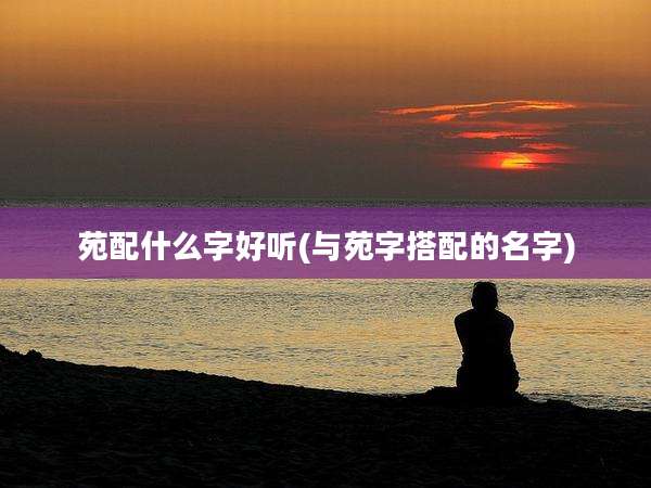 苑配什么字好听(与苑字搭配的名字)