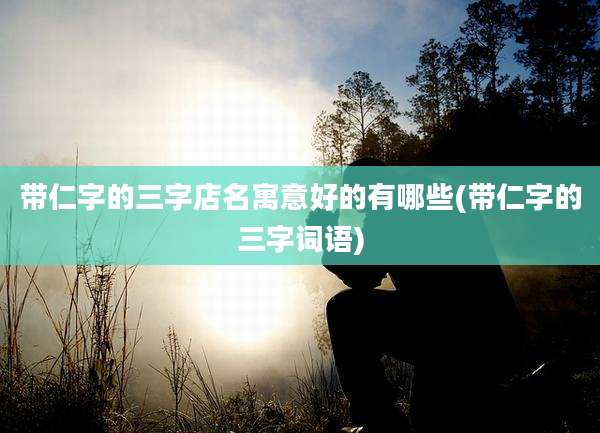 带仁字的三字店名寓意好的有哪些(带仁字的三字词语)
