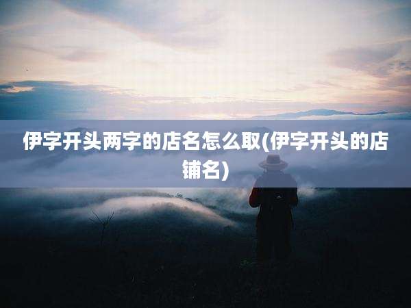 伊字开头两字的店名怎么取(伊字开头的店铺名)