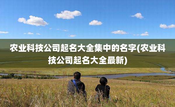 农业科技公司起名大全集中的名字(农业科技公司起名大全最新)