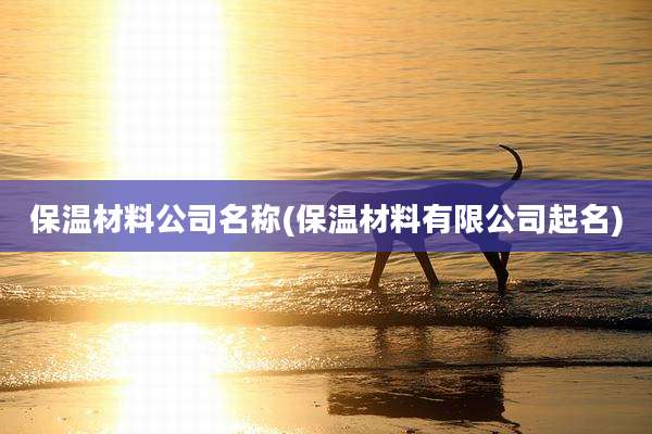 保温材料公司名称(保温材料有限公司起名)