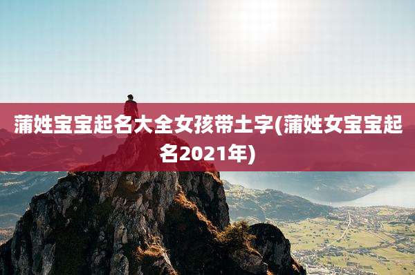 蒲姓宝宝起名大全女孩带土字(蒲姓女宝宝起名2021年)